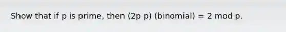 Show that if p is prime, then (2p p) (binomial) = 2 mod p.