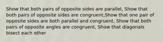 Show that both pairs of opposite sides are parallel, Show that both pairs of opposite sides are congruent,Show that one pair of opposite sides are both parallel and congruent, Show that both pairs of opposite angles are congruent, Show that diagonals bisect each other