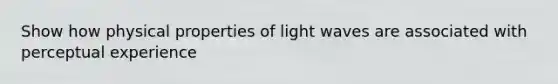 Show how physical properties of light waves are associated with perceptual experience