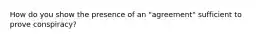 How do you show the presence of an "agreement" sufficient to prove conspiracy?