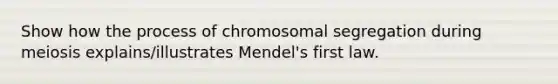 Show how the process of chromosomal segregation during meiosis explains/illustrates Mendel's first law.