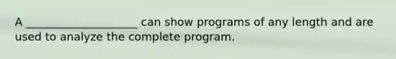 A ____________________ can show programs of any length and are used to analyze the complete program.