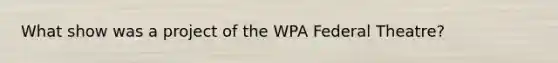 What show was a project of the WPA Federal Theatre?