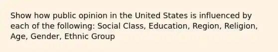 Show how public opinion in the United States is influenced by each of the following: Social Class, Education, Region, Religion, Age, Gender, Ethnic Group