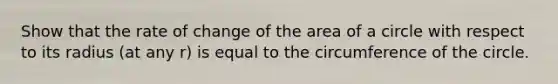 Show that the rate of change of the area of a circle with respect to its radius (at any r) is equal to the circumference of the circle.