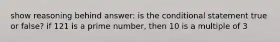 show reasoning behind answer: is <a href='https://www.questionai.com/knowledge/kkQpDimdJH-the-conditional' class='anchor-knowledge'>the conditional</a> statement true or false? if 121 is a <a href='https://www.questionai.com/knowledge/kQhBxUUGw9-prime-number' class='anchor-knowledge'>prime number</a>, then 10 is a multiple of 3