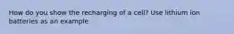 How do you show the recharging of a cell? Use lithium ion batteries as an example