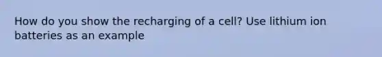 How do you show the recharging of a cell? Use lithium ion batteries as an example