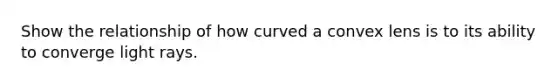 Show the relationship of how curved a convex lens is to its ability to converge light rays.