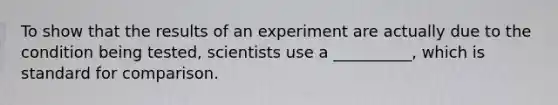 To show that the results of an experiment are actually due to the condition being tested, scientists use a __________, which is standard for comparison.