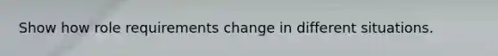 Show how role requirements change in different situations.