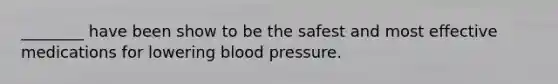 ________ have been show to be the safest and most effective medications for lowering blood pressure.