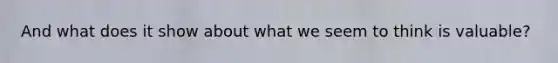 And what does it show about what we seem to think is valuable?