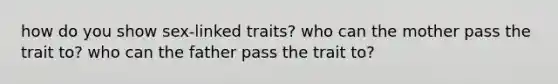 how do you show sex-linked traits? who can the mother pass the trait to? who can the father pass the trait to?