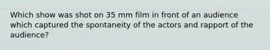 Which show was shot on 35 mm film in front of an audience which captured the spontaneity of the actors and rapport of the audience?