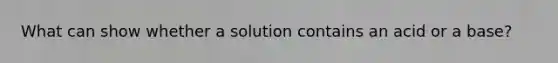 What can show whether a solution contains an acid or a base?