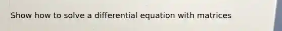 Show how to solve a differential equation with matrices