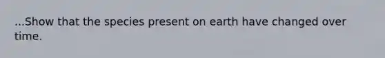 ...Show that the species present on earth have changed over time.