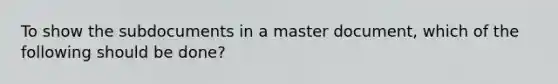 To show the subdocuments in a master document, which of the following should be done?