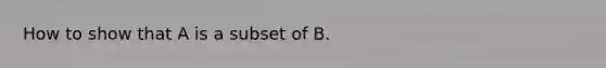 How to show that A is a subset of B.