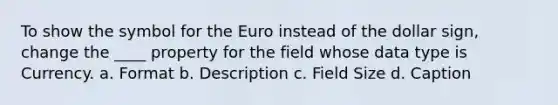 To show the symbol for the Euro instead of the dollar sign, change the ____ property for the field whose data type is Currency. a. Format b. Description c. Field Size d. Caption