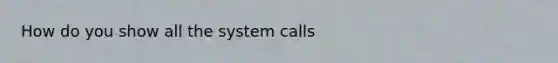 How do you show all the system calls