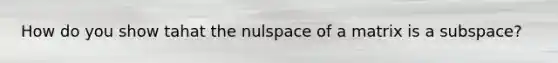 How do you show tahat the nulspace of a matrix is a subspace?