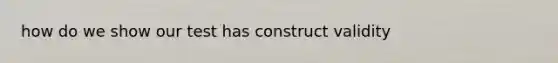 how do we show our test has construct validity