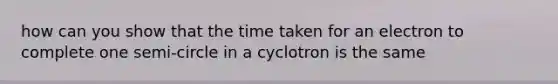 how can you show that the time taken for an electron to complete one semi-circle in a cyclotron is the same