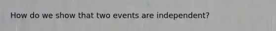 How do we show that two events are independent?