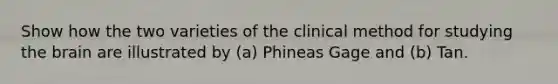 Show how the two varieties of the clinical method for studying the brain are illustrated by (a) Phineas Gage and (b) Tan.