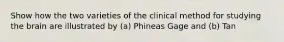 Show how the two varieties of the clinical method for studying the brain are illustrated by (a) Phineas Gage and (b) Tan