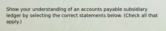 Show your understanding of an accounts payable subsidiary ledger by selecting the correct statements below. (Check all that apply.)