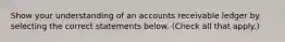 Show your understanding of an accounts receivable ledger by selecting the correct statements below. (Check all that apply.)