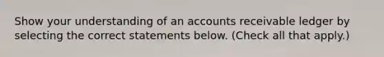 Show your understanding of an accounts receivable ledger by selecting the correct statements below. (Check all that apply.)