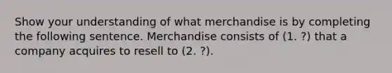 Show your understanding of what merchandise is by completing the following sentence. Merchandise consists of (1. ?) that a company acquires to resell to (2. ?).