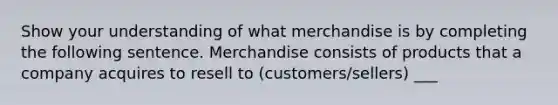 Show your understanding of what merchandise is by completing the following sentence. Merchandise consists of products that a company acquires to resell to (customers/sellers) ___