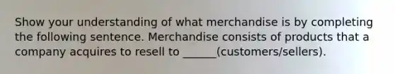 Show your understanding of what merchandise is by completing the following sentence. Merchandise consists of products that a company acquires to resell to ______(customers/sellers).