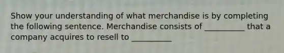 Show your understanding of what merchandise is by completing the following sentence. Merchandise consists of __________ that a company acquires to resell to __________