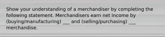 Show your understanding of a merchandiser by completing the following statement. Merchandisers earn net income by (buying/manufacturing) ___ and (selling/purchasing) ___ merchandise.