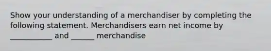 Show your understanding of a merchandiser by completing the following statement. Merchandisers earn net income by ___________ and ______ merchandise