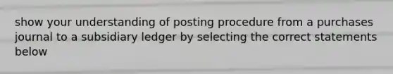 show your understanding of posting procedure from a purchases journal to a subsidiary ledger by selecting the correct statements below