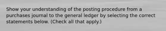 Show your understanding of the posting procedure from a purchases journal to the general ledger by selecting the correct statements below. (Check all that apply.)