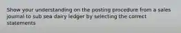 Show your understanding on the posting procedure from a sales journal to sub sea dairy ledger by selecting the correct statements