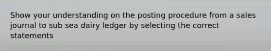 Show your understanding on the posting procedure from a sales journal to sub sea dairy ledger by selecting the correct statements