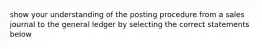 show your understanding of the posting procedure from a sales journal to the general ledger by selecting the correct statements below