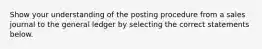 Show your understanding of the posting procedure from a sales journal to the general ledger by selecting the correct statements below.