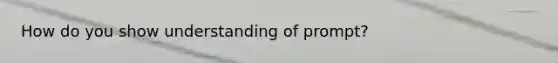 How do you show understanding of prompt?