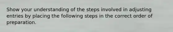 Show your understanding of the steps involved in adjusting entries by placing the following steps in the correct order of preparation.