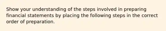 Show your understanding of the steps involved in preparing financial statements by placing the following steps in the correct order of preparation.